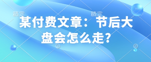 某付费文章：节后大盘会怎么走?-温暖资源库