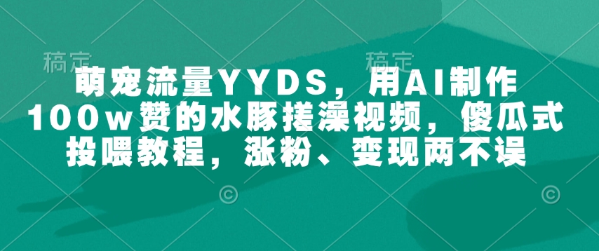 萌宠流量YYDS，用AI制作100w赞的水豚搓澡视频，傻瓜式投喂教程，涨粉、变现两不误-温暖资源库