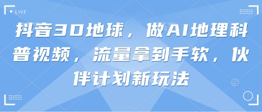 抖音3D地球，做AI地理科普视频，流量拿到手软，伙伴计划新玩法-温暖资源库