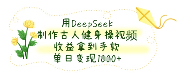 用DeepSeek制作古人健身操视频，收益拿到手软，单日变现数张-温暖资源库