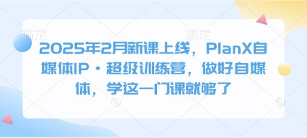 2025年2月新课上线，PlanX自媒体IP·超级训练营，做好自媒体，学这一门课就够了-温暖资源库
