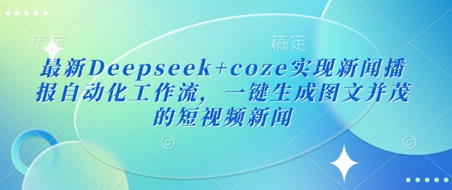 最新Deepseek+coze实现新闻播报自动化工作流，一键生成图文并茂的短视频新闻-温暖资源库