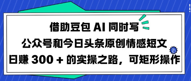 借助豆包AI同时写公众号和今日头条原创情感短文日入3张的实操之路，可矩形操作-温暖资源库