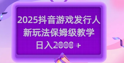 2025抖音游戏发行人新玩法，保姆级教学，日入多张-温暖资源库