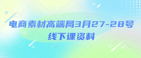 电商素材高端局3月27-28号线下课资料，全程场记+100多张ppt图片+重点视频+课程思维导图+录音带字幕-温暖资源库