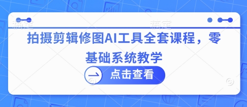 拍摄剪辑修图AI工具全套课程，零基础系统教学-温暖资源库
