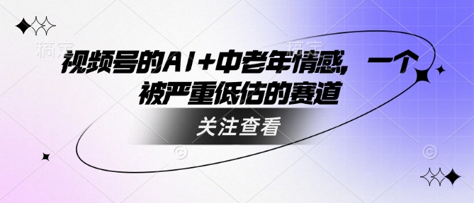 视频号的AI+中老年情感，一个被严重低估的赛道-温暖资源库