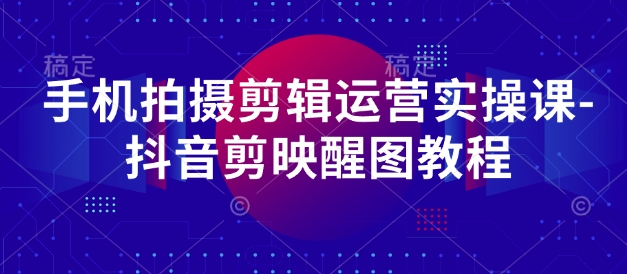 手机拍摄剪辑运营实操课-抖音剪映醒图教程-温暖资源库