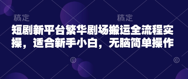 短剧新平台繁华剧场搬运全流程实操，适合新手小白，无脑简单操作-温暖资源库