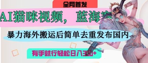 AI猫咪视频蓝海赛道，操作简单，直接海外搬运，简单去重，操作简单，有手就行日入3张-温暖资源库
