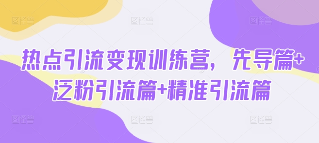 热点引流变现训练营，先导篇+泛粉引流篇+精准引流篇-温暖资源库