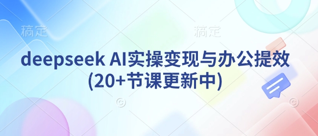 deepseek AI实操变现与办公提效(20+节课更新中)-温暖资源库