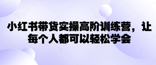 小红书带货实操高阶训练营，让每个人都可以轻松学会-温暖资源库