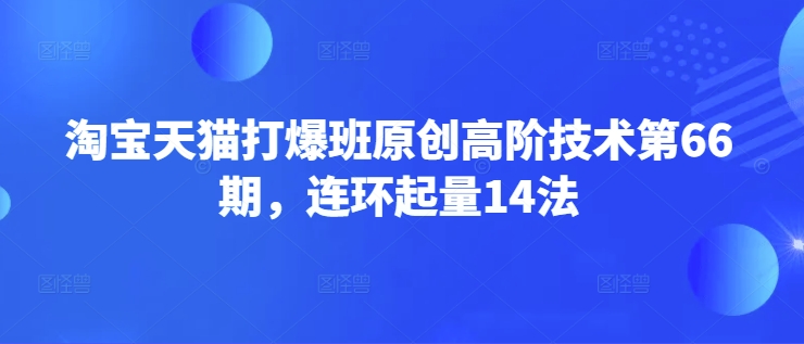 淘宝天猫打爆班原创高阶技术第66期，连环起量14法-温暖资源库