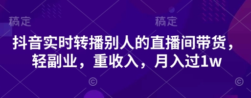 抖音实时转播别人的直播间带货，轻副业，重收入，月入过1w-温暖资源库