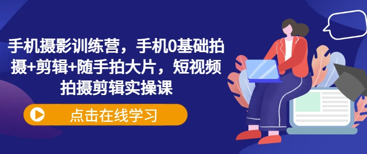 手机摄影训练营，手机0基础拍摄+剪辑+随手拍大片，短视频拍摄剪辑实操课-温暖资源库