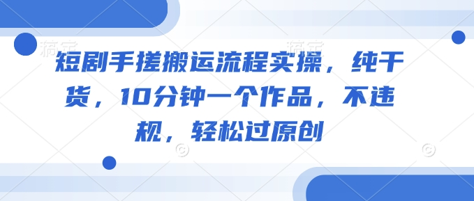 短剧手搓搬运流程实操，纯干货，10分钟一个作品，不违规，轻松过原创-温暖资源库
