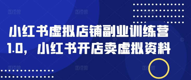 小红书虚拟店铺副业训练营1.0，小红书开店卖虚拟资料-温暖资源库