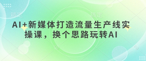 AI+新媒体打造流量生产线实操课，换个思路玩转AI-温暖资源库