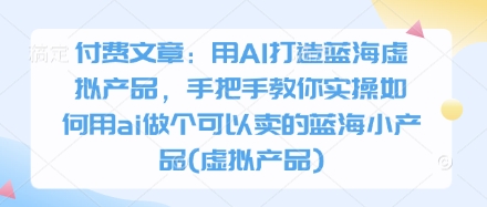 付费文章：用AI打造蓝海虚拟产品，手把手教你实操如何用ai做个可以卖的蓝海小产品(虚拟产品)-温暖资源库