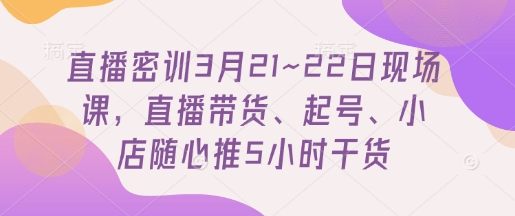 直播密训3月21~22日现场课，​直播带货、起号、小店随心推5小时干货-温暖资源库