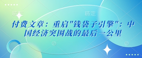 付费文章：重启”钱袋子引擎”：中国经济突围战的最后一公里-温暖资源库
