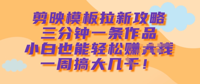 剪映模板拉新攻略，三分钟一条作品，小白也能轻松一周搞大几k-温暖资源库