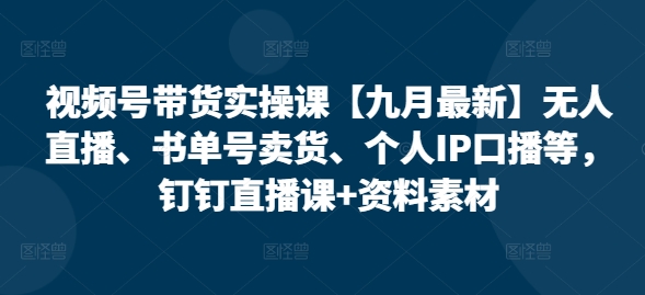 视频号带货实操课【25年3月最新】无人直播、书单号卖货、个人IP口播等，钉钉直播课+资料素材-温暖资源库