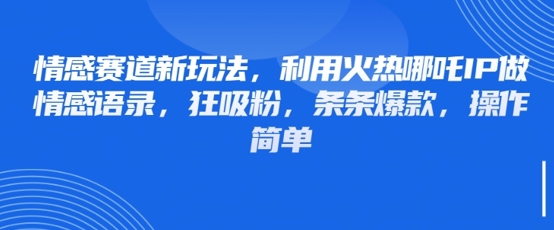 情感赛道新玩法，利用火热哪吒IP做情感语录，狂吸粉，条条爆款，操作简单-温暖资源库