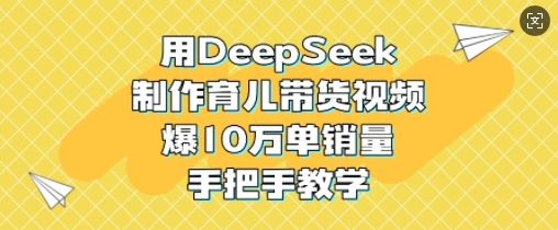 用DeepSeek制作育儿带货视频，爆10W单销量，手把手教学-温暖资源库