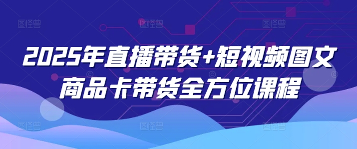2025年直播带货+短视频图文商品卡带货全方位课程（更新4月）-温暖资源库