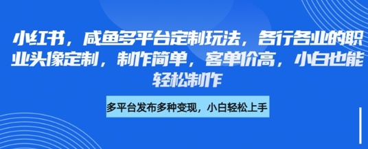 小红书咸鱼多平台定制玩法，各行各业的职业头像定制，制作简单，客单价高，小白也能轻松制作-温暖资源库