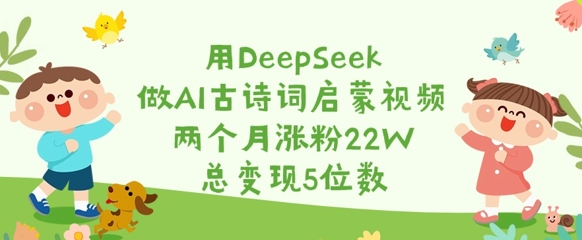 用DeepSeek做AI古诗词启蒙视频，两个月涨粉22W，总变现5位数-温暖资源库