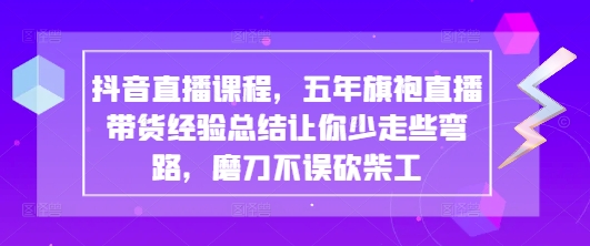 抖音直播课程，五年旗袍直播带货经验总结让你少走些弯路，磨刀不误砍柴工-温暖资源库