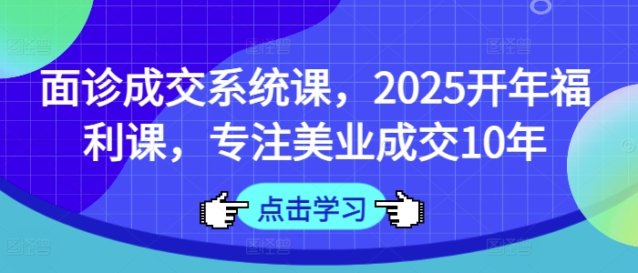 面诊成交系统课，2025开年福利课，专注美业成交10年-温暖资源库