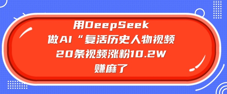 用DeepSeek做AI“复活历史人物”视频，20条视频涨粉10.2W，挣麻了-温暖资源库