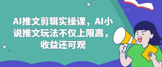 AI推文剪辑实操课，AI小说推文玩法不仅上限高，收益还可观-温暖资源库