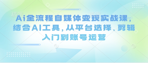 Ai全流程自媒体变现实战课，结合AI工具，从平台选择、剪辑入门到账号运营-温暖资源库