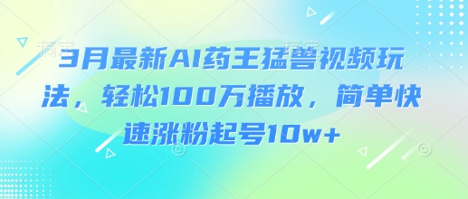 3月最新AI药王猛兽视频玩法，轻松100W播放，简单快速涨粉起号10w+-温暖资源库