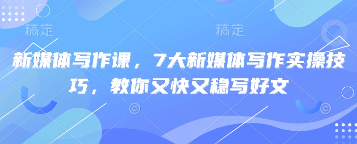 新媒体写作课，7大新媒体写作实操技巧，教你又快又稳写好文-温暖资源库