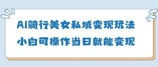 AI骑行美女私域变现玩法小白可操作当日变现5张-温暖资源库