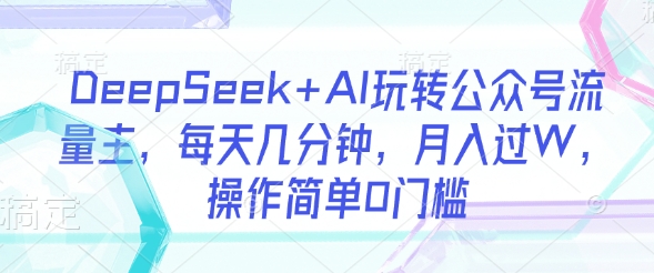 DeepSeek+AI玩转公众号流量主，每天几分钟，月入过W，操作简单0门槛-温暖资源库