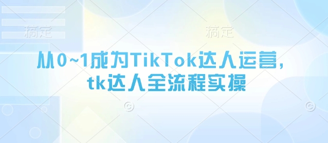 从0~1成为TikTok达人运营，tk达人全流程实操-温暖资源库