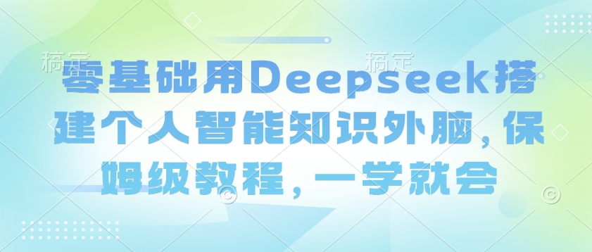 零基础用Deepseek搭建个人智能知识外脑，保姆级教程，一学就会-温暖资源库