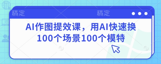 AI作图提效课，用AI快速换100个场景100个模特-温暖资源库