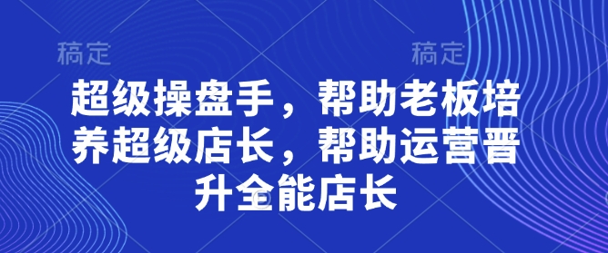 超级操盘手，​帮助老板培养超级店长，帮助运营晋升全能店长-温暖资源库