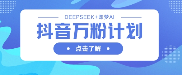 抖音万粉计划，利用DeepSeek+即梦AI生成视频，快速涨到万粉-温暖资源库