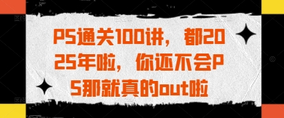 PS通关100讲，都2025年啦，你还不会PS那就真的out啦-温暖资源库