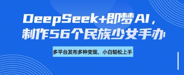 DeepSeek+即梦AI，制作56个民族少女手办，附详细教程+变现方向-温暖资源库