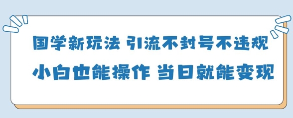 国学新玩法，引流不封号不违规小白也能操作，当日就能变现-温暖资源库